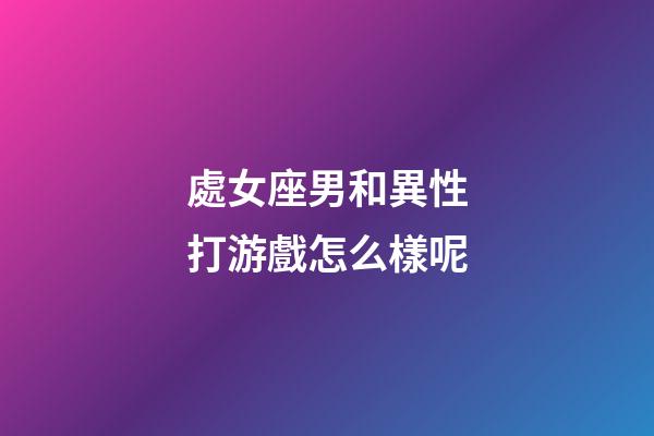 處女座男和異性打游戲怎么樣呢-第1張-星座運勢-玄機派