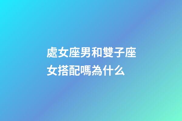 處女座男和雙子座女搭配嗎為什么-第1張-星座運勢-玄機派