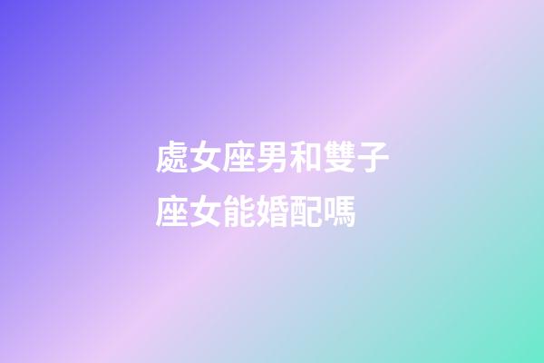 處女座男和雙子座女能婚配嗎-第1張-星座運勢-玄機派