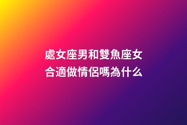 處女座男和雙魚座女合適做情侶嗎為什么