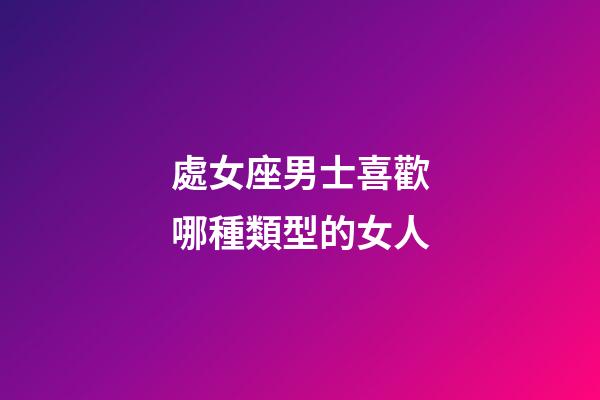 處女座男士喜歡哪種類型的女人-第1張-星座運勢-玄機派