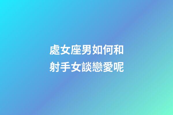 處女座男如何和射手女談戀愛呢-第1張-星座運勢-玄機派