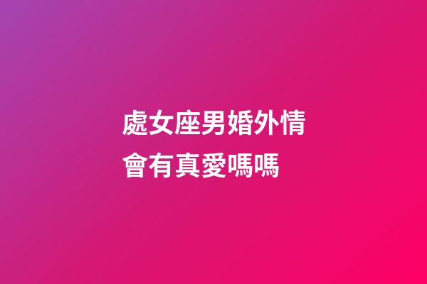 處女座男婚外情會有真愛嗎嗎-第1張-星座運勢-玄機派