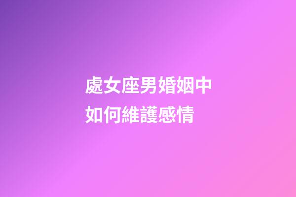 處女座男婚姻中如何維護感情-第1張-星座運勢-玄機派