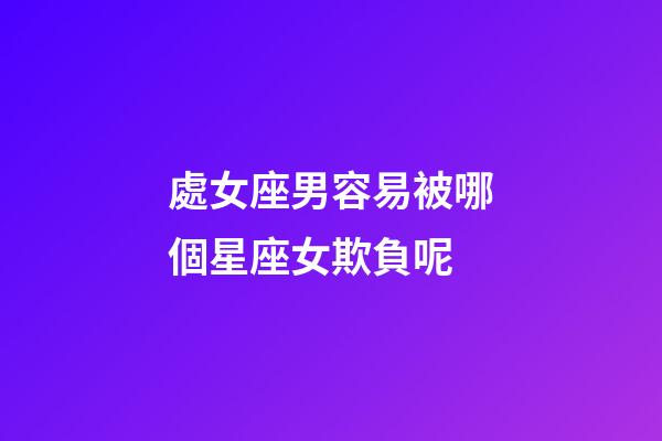 處女座男容易被哪個星座女欺負呢-第1張-星座運勢-玄機派