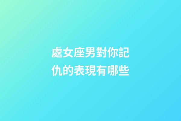 處女座男對你記仇的表現有哪些-第1張-星座運勢-玄機派