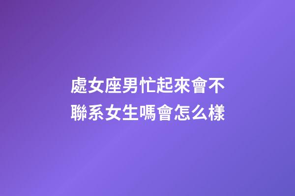 處女座男忙起來會不聯系女生嗎會怎么樣-第1張-星座運勢-玄機派