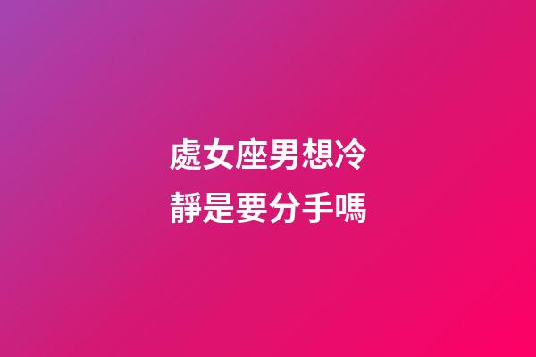處女座男想冷靜是要分手嗎-第1張-星座運勢-玄機派