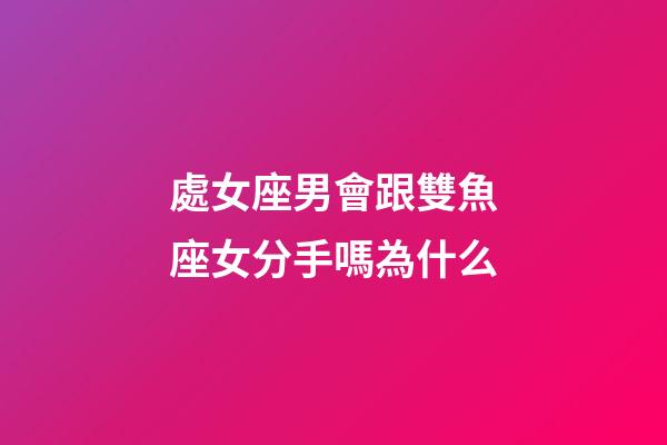 處女座男會跟雙魚座女分手嗎為什么-第1張-星座運(yùn)勢-玄機(jī)派