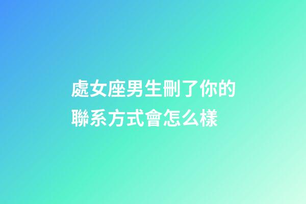 處女座男生刪了你的聯系方式會怎么樣-第1張-星座運勢-玄機派