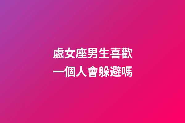處女座男生喜歡一個人會躲避嗎-第1張-星座運勢-玄機派