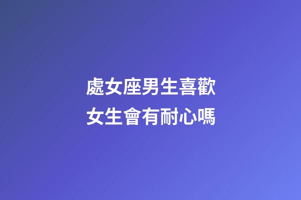 處女座男生喜歡女生會有耐心嗎-第1張-星座運勢-玄機派