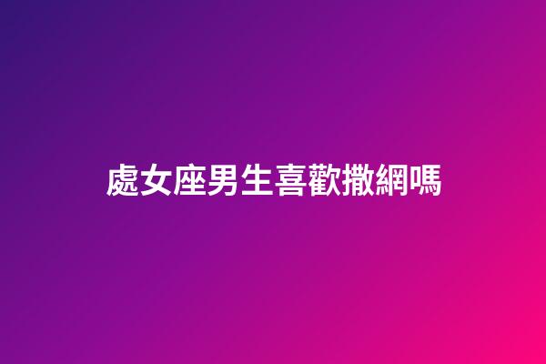 處女座男生喜歡撒網嗎-第1張-星座運勢-玄機派
