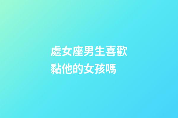處女座男生喜歡黏他的女孩嗎-第1張-星座運勢-玄機派