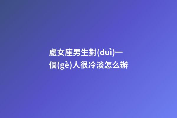 處女座男生對(duì)一個(gè)人很冷淡怎么辦-第1張-星座運(yùn)勢(shì)-玄機(jī)派