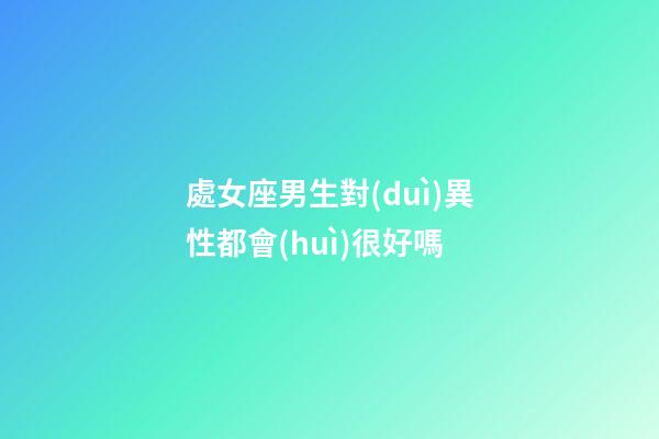 處女座男生對(duì)異性都會(huì)很好嗎-第1張-星座運(yùn)勢(shì)-玄機(jī)派