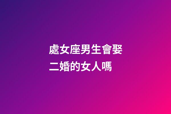 處女座男生會娶二婚的女人嗎-第1張-星座運勢-玄機派