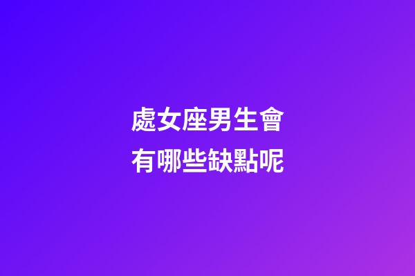 處女座男生會有哪些缺點呢-第1張-星座運勢-玄機派