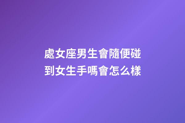 處女座男生會隨便碰到女生手嗎會怎么樣