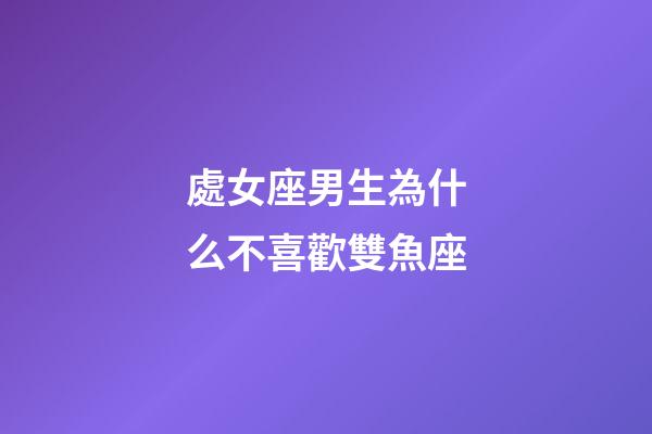 處女座男生為什么不喜歡雙魚座-第1張-星座運勢-玄機派