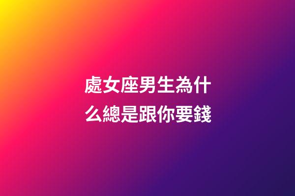 處女座男生為什么總是跟你要錢-第1張-星座運(yùn)勢(shì)-玄機(jī)派