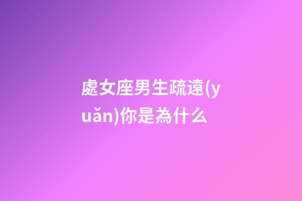 處女座男生疏遠(yuǎn)你是為什么-第1張-星座運勢-玄機派