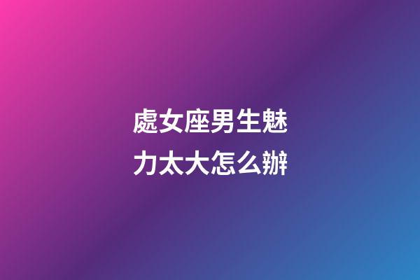 處女座男生魅力太大怎么辦-第1張-星座運(yùn)勢-玄機(jī)派