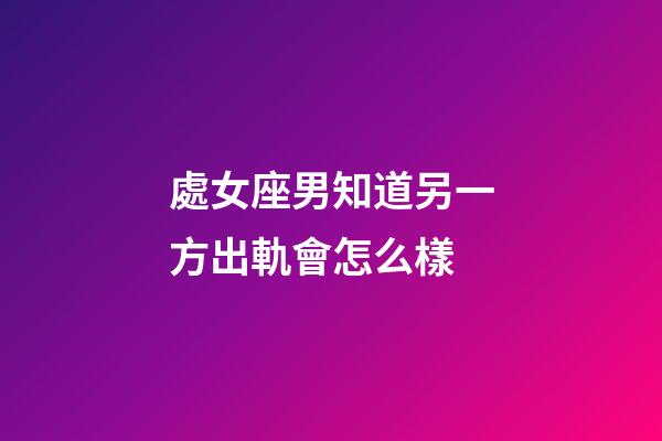 處女座男知道另一方出軌會怎么樣-第1張-星座運勢-玄機派