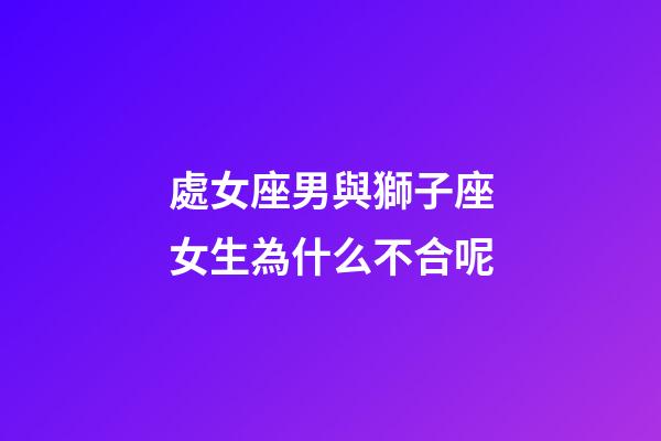 處女座男與獅子座女生為什么不合呢-第1張-星座運(yùn)勢(shì)-玄機(jī)派