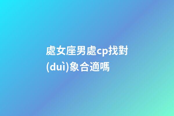 處女座男處cp找對(duì)象合適嗎-第1張-星座運(yùn)勢(shì)-玄機(jī)派