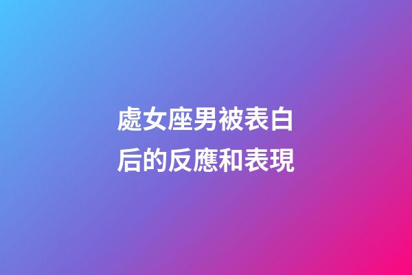 處女座男被表白后的反應和表現-第1張-星座運勢-玄機派
