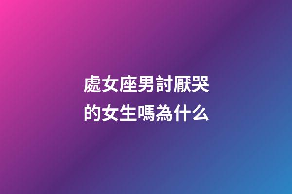 處女座男討厭哭的女生嗎為什么-第1張-星座運勢-玄機派