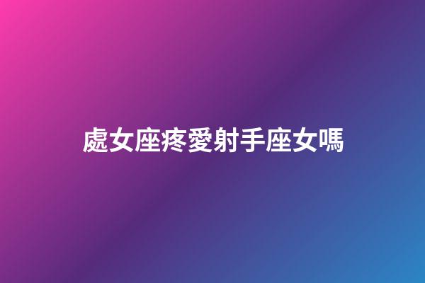 處女座疼愛射手座女嗎-第1張-星座運勢-玄機派