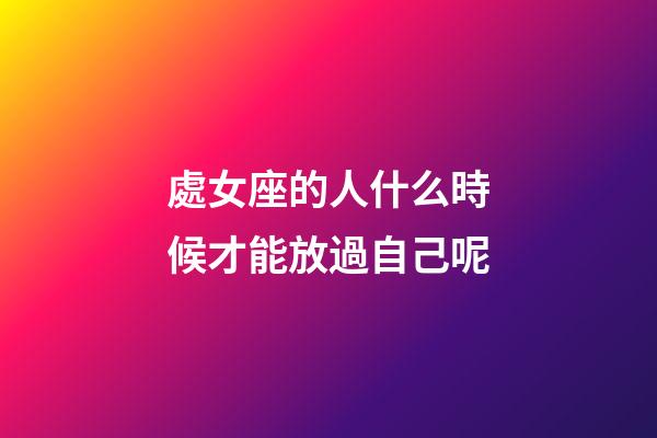 處女座的人什么時候才能放過自己呢-第1張-星座運勢-玄機派