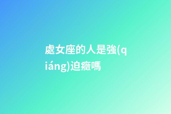 處女座的人是強(qiáng)迫癥嗎-第1張-星座運(yùn)勢(shì)-玄機(jī)派