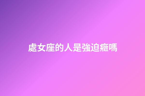 處女座的人是強迫癥嗎-第1張-星座運勢-玄機派