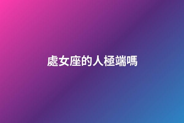處女座的人極端嗎-第1張-星座運勢-玄機派
