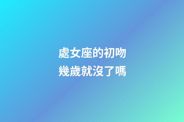 處女座的初吻幾歲就沒了嗎-第1張-星座運勢-玄機派