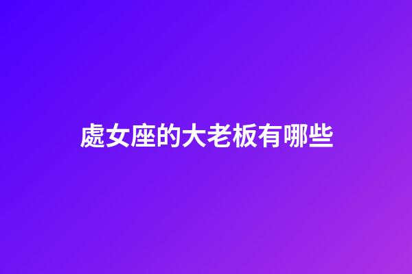 處女座的大老板有哪些-第1張-星座運勢-玄機派