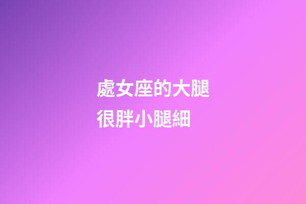 處女座的大腿很胖小腿細-第1張-星座運勢-玄機派