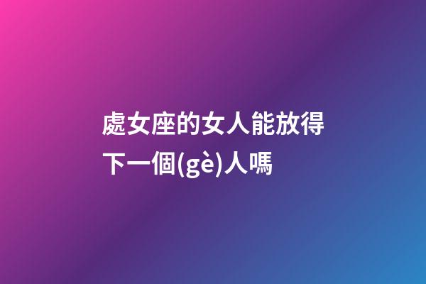 處女座的女人能放得下一個(gè)人嗎-第1張-星座運(yùn)勢-玄機(jī)派