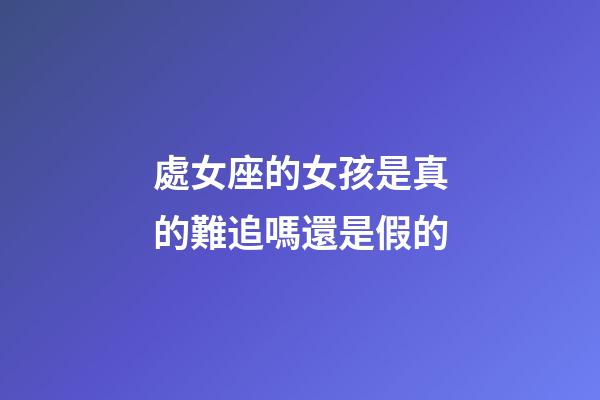 處女座的女孩是真的難追嗎還是假的-第1張-星座運勢-玄機派