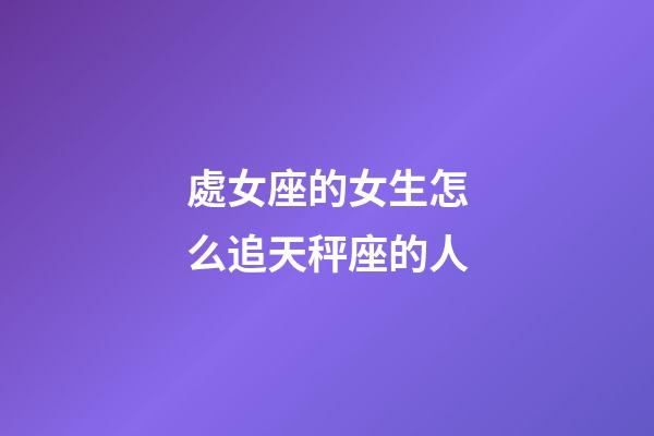處女座的女生怎么追天秤座的人-第1張-星座運(yùn)勢(shì)-玄機(jī)派
