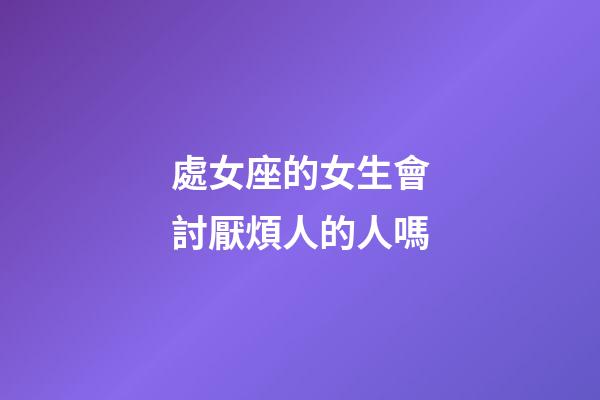 處女座的女生會討厭煩人的人嗎-第1張-星座運勢-玄機派
