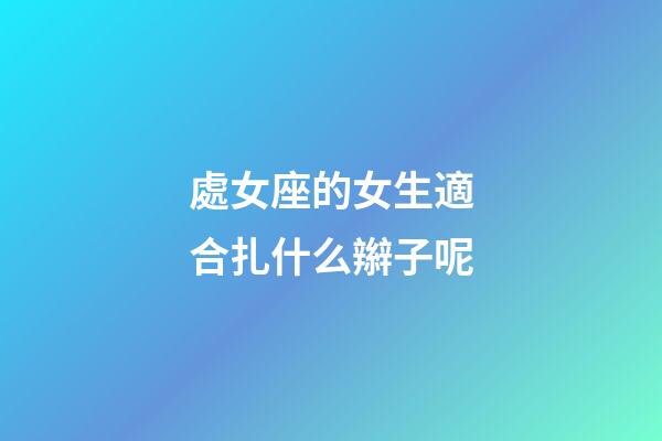 處女座的女生適合扎什么辮子呢-第1張-星座運(yùn)勢-玄機(jī)派