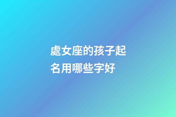 處女座的孩子起名用哪些字好-第1張-星座運勢-玄機派