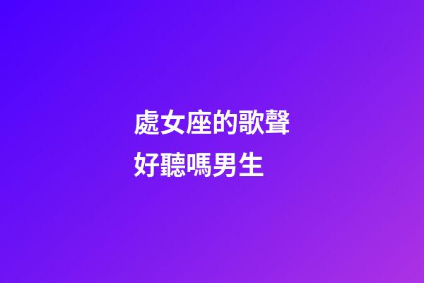 處女座的歌聲好聽嗎男生-第1張-星座運勢-玄機派