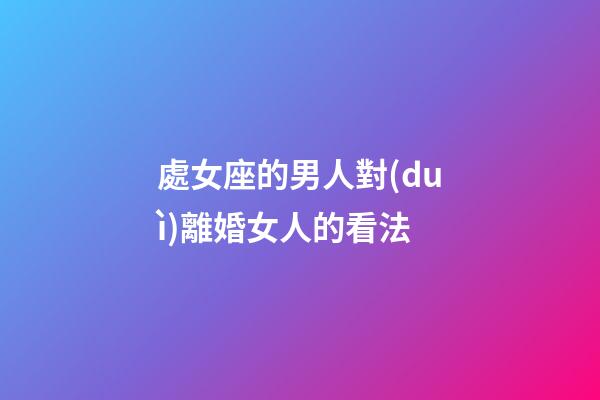 處女座的男人對(duì)離婚女人的看法-第1張-星座運(yùn)勢(shì)-玄機(jī)派