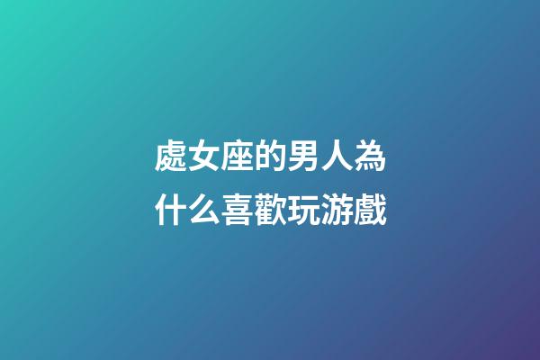 處女座的男人為什么喜歡玩游戲-第1張-星座運勢-玄機派
