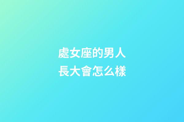 處女座的男人長大會怎么樣-第1張-星座運勢-玄機派